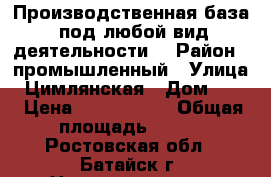 Производственная база, под любой вид деятельности. › Район ­ промышленный › Улица ­ Цимлянская › Дом ­ 65 › Цена ­ 6 500 000 › Общая площадь ­ 572 - Ростовская обл., Батайск г. Недвижимость » Помещения продажа   . Ростовская обл.,Батайск г.